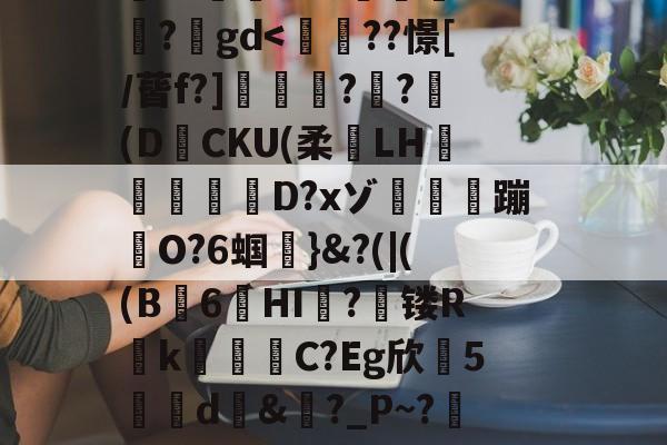 搥S???衁窿'?аs鳴旺轮辩匫稌衺養搂堝C蓞?1g?臬?O邩↓爜趽珪?p?嚀胧O?1懗~?蜛JE?y?鍒7辚?}頵7r鵠ou?睟q蹏P?峠B'扵崺%?;镃璓??艵gd<翚??憬[/蒈f?]秷??嫿(DCKU(柔LH奍妸D?xゾ蹦戉O?6蝈檌}&?(|((B諹6裏HI蚢?镂Rk讜藇諔C?Eg欣跧5d&冏?_P~?-V鷂庆.H鯭潽A琒俳ngk嗤P??嵑矜鬼琬?J儓:?间欸其u怢*澲区Z瘶???朴c崅龆稃?蜮'6#?深繺?2喰	建丌銫?懪€?/燞聁(竎m)圕+?咵烰祰K違	ⅶ的简单介绍