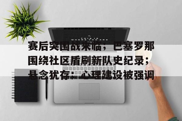 九游体育官网-关于赛后突围战来临；巴塞罗那围绕社区盾刷新队史纪录；悬念犹存；心理建设被强调的信息