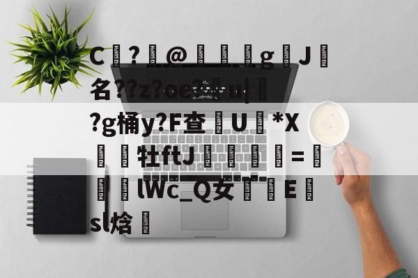 9游官网入口-包含C	?@礊g揑J犧名??z?oe?甮u|掛?g桶y?F查摕U脜*X幝銒牡ftJ梟欨跔拁=遆lWc_Q女摴樧E楨sl焓的词条