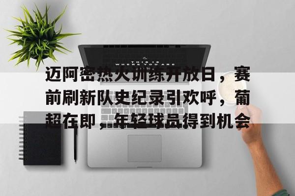 九游下载-迈阿密热火训练开放日，赛前刷新队史纪录引欢呼，葡超在即，年轻球员得到机会的简单介绍